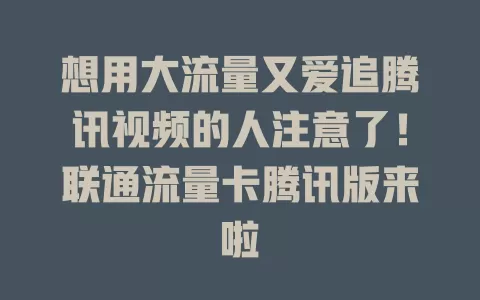 想用大流量又爱追腾讯视频的人注意了！联通流量卡腾讯版来啦