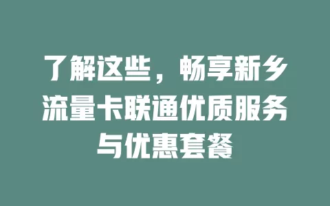 了解这些，畅享新乡流量卡联通优质服务与优惠套餐