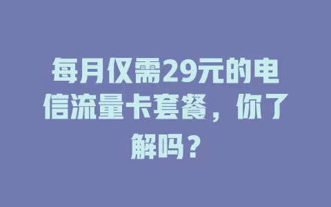 每月仅需29元的电信流量卡套餐，你了解吗？