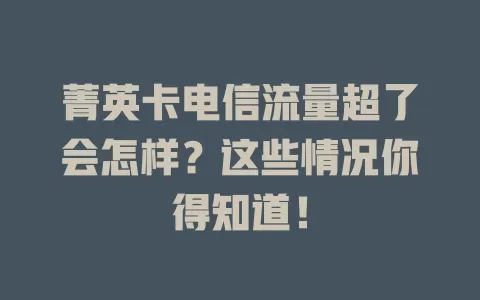菁英卡电信流量超了会怎样？这些情况你得知道！