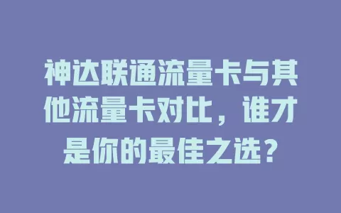 神达联通流量卡与其他流量卡对比，谁才是你的最佳之选？