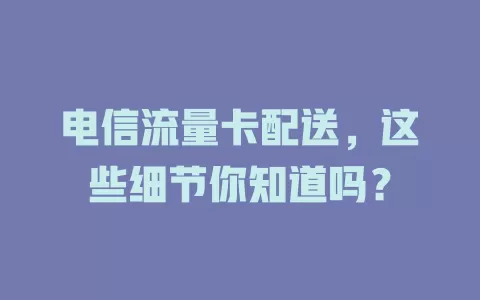电信流量卡配送，这些细节你知道吗？
