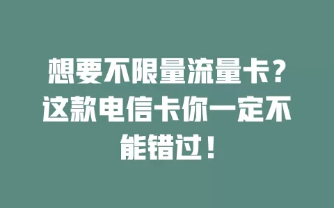 想要不限量流量卡？这款电信卡你一定不能错过！