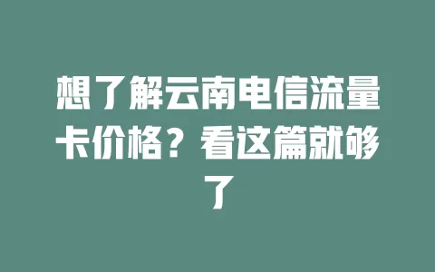 想了解云南电信流量卡价格？看这篇就够了