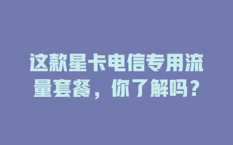 这款星卡电信专用流量套餐，你了解吗？