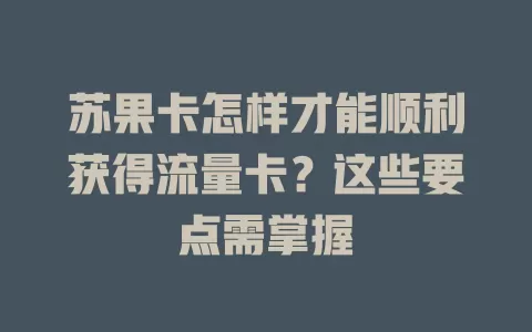 苏果卡怎样才能顺利获得流量卡？这些要点需掌握