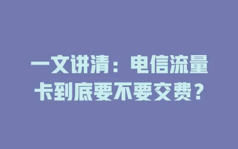 一文讲清：电信流量卡到底要不要交费？