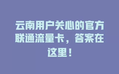 云南用户关心的官方联通流量卡，答案在这里！
