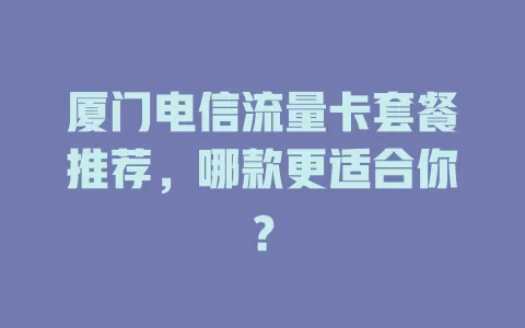 厦门电信流量卡套餐推荐，哪款更适合你？