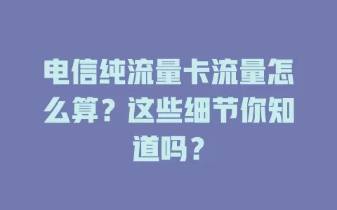 电信纯流量卡流量怎么算？这些细节你知道吗？