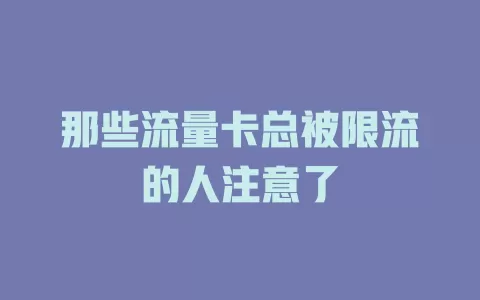 那些流量卡总被限流的人注意了
