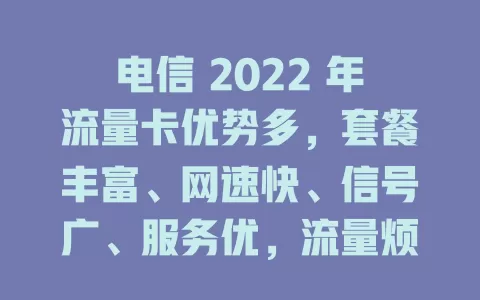 电信 2022 年流量卡优势多，套餐丰富、网速快、信号广、服务优，流量烦恼不用愁！