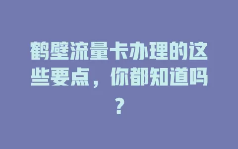 鹤壁流量卡办理的这些要点，你都知道吗？