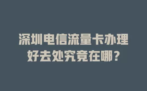 深圳电信流量卡办理好去处究竟在哪？