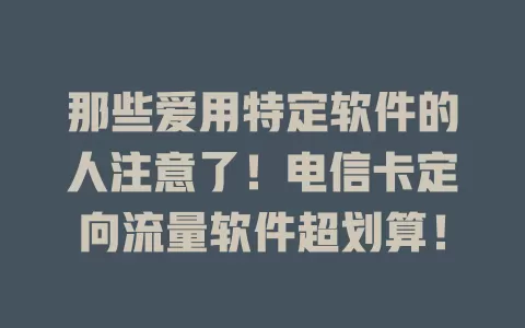 那些爱用特定软件的人注意了！电信卡定向流量软件超划算！