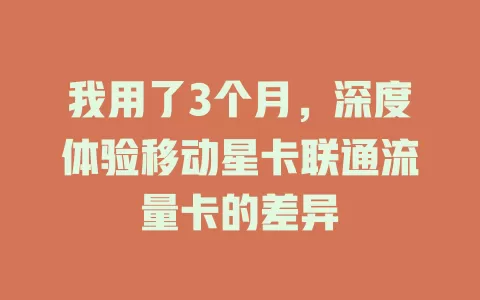 我用了3个月，深度体验移动星卡联通流量卡的差异