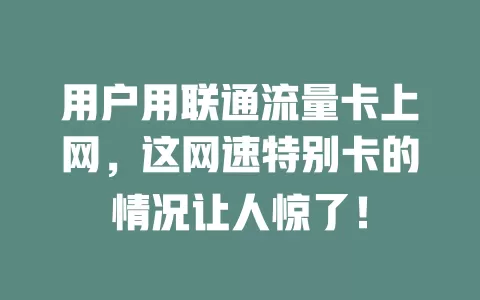 用户用联通流量卡上网，这网速特别卡的情况让人惊了！