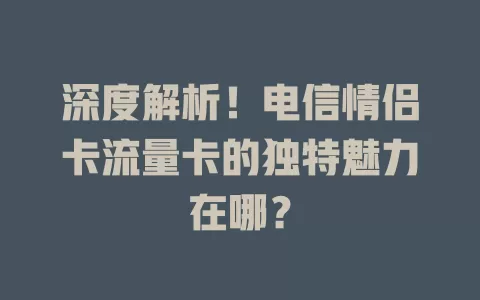 深度解析！电信情侣卡流量卡的独特魅力在哪？