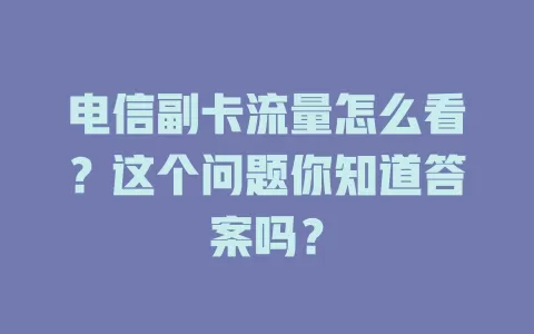 电信副卡流量怎么看？这个问题你知道答案吗？