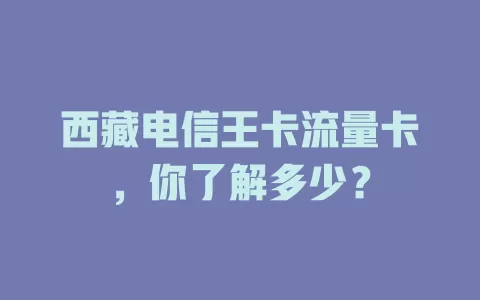 西藏电信王卡流量卡，你了解多少？