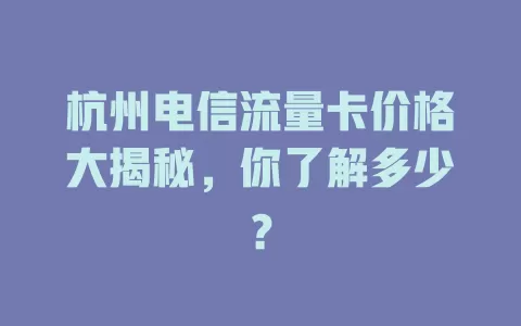 杭州电信流量卡价格大揭秘，你了解多少？