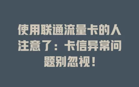 使用联通流量卡的人注意了：卡信异常问题别忽视！