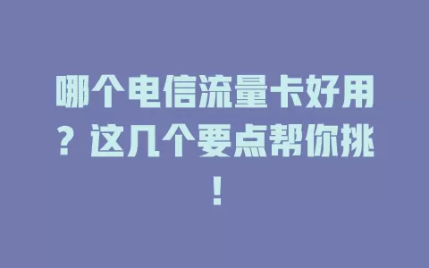 哪个电信流量卡好用？这几个要点帮你挑！