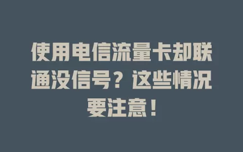 使用电信流量卡却联通没信号？这些情况要注意！
