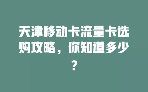天津移动卡流量卡选购攻略，你知道多少？
