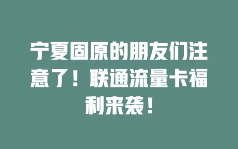 宁夏固原的朋友们注意了！联通流量卡福利来袭！