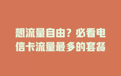 想流量自由？必看电信卡流量最多的套餐