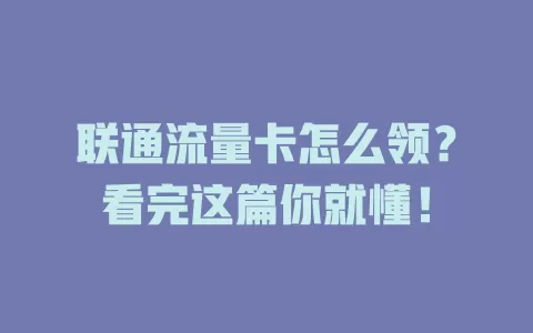 联通流量卡怎么领？看完这篇你就懂！
