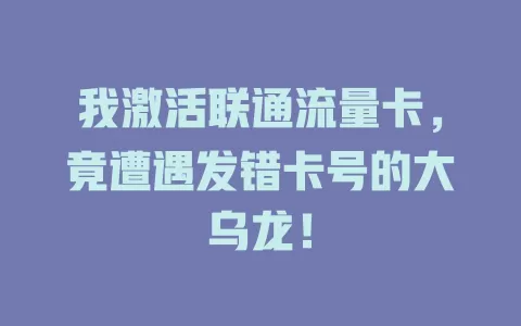 我激活联通流量卡，竟遭遇发错卡号的大乌龙！