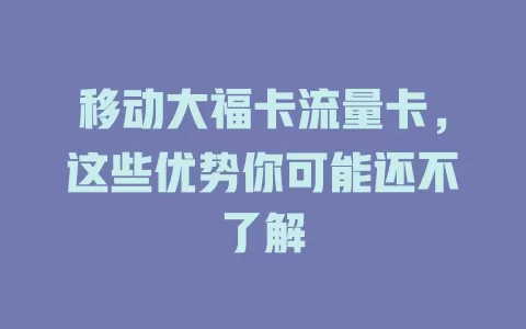 移动大福卡流量卡，这些优势你可能还不了解
