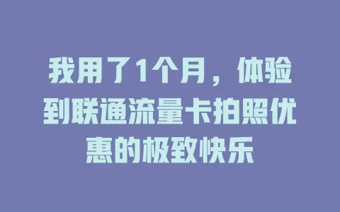 我用了1个月，体验到联通流量卡拍照优惠的极致快乐
