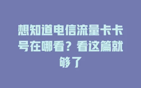 想知道电信流量卡卡号在哪看？看这篇就够了