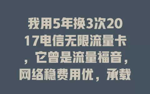 我用5年换3次2017电信无限流量卡，它曾是流量福音，网络稳费用优，承载老用户畅快回忆