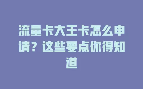 流量卡大王卡怎么申请？这些要点你得知道