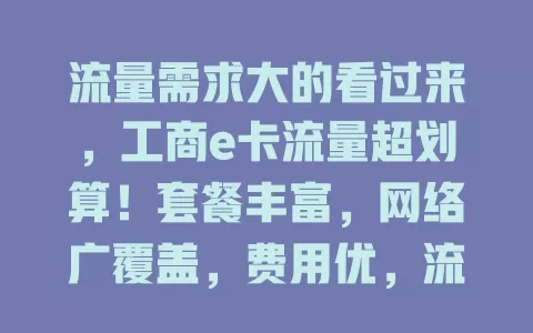 流量需求大的看过来，工商e卡流量超划算！套餐丰富，网络广覆盖，费用优，流程简，是流量使用优质之选