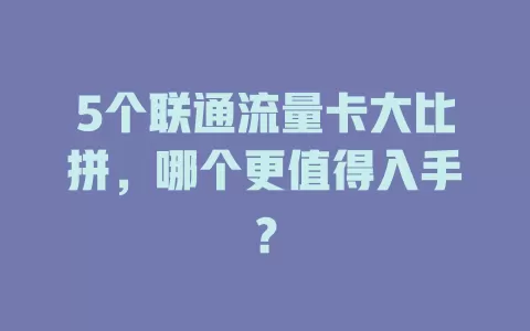 5个联通流量卡大比拼，哪个更值得入手？