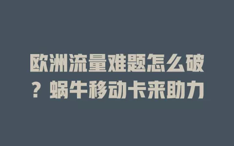 欧洲流量难题怎么破？蜗牛移动卡来助力