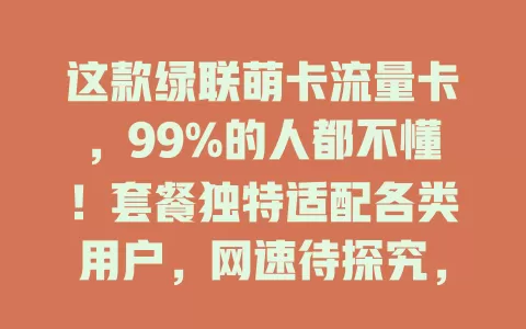 这款绿联萌卡流量卡，99%的人都不懂！套餐独特适配各类用户，网速待探究，费用成关键，剖析它助你选到合适的流量卡，畅享网络！