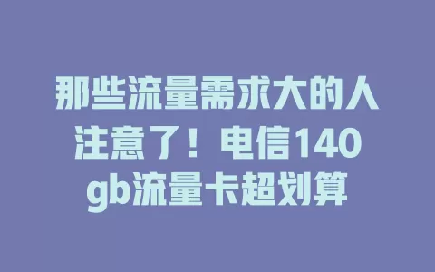 那些流量需求大的人注意了！电信140gb流量卡超划算