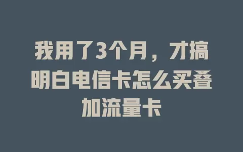 我用了3个月，才搞明白电信卡怎么买叠加流量卡