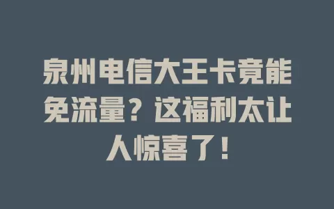 泉州电信大王卡竟能免流量？这福利太让人惊喜了！