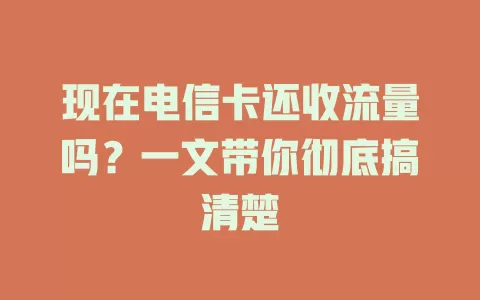 现在电信卡还收流量吗？一文带你彻底搞清楚