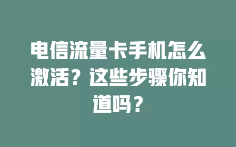 电信流量卡手机怎么激活？这些步骤你知道吗？