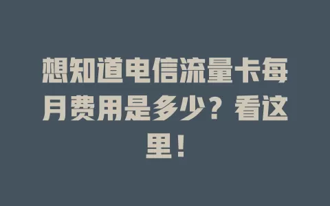 想知道电信流量卡每月费用是多少？看这里！