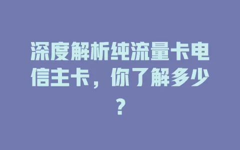 深度解析纯流量卡电信主卡，你了解多少？