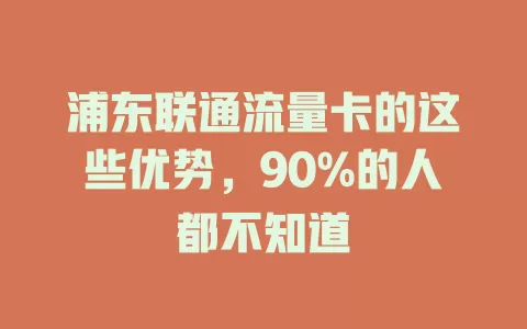 浦东联通流量卡的这些优势，90%的人都不知道